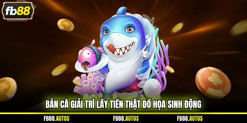 Bắn cá giải trí lấy tiền thật đồ họa sinh động