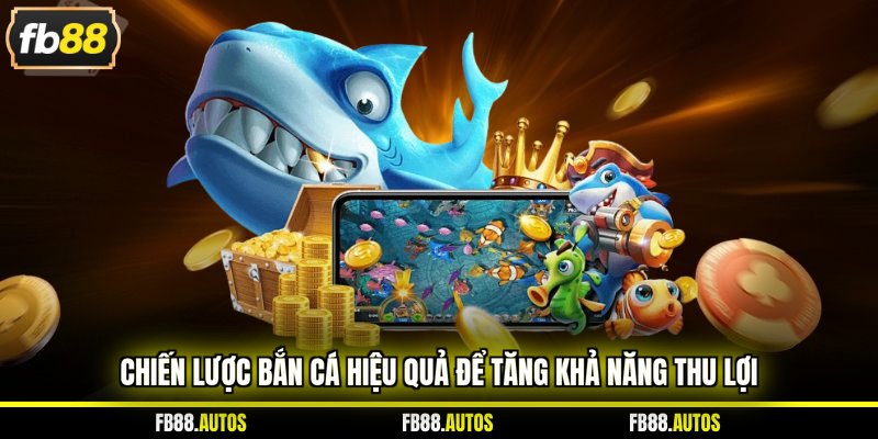 Chiến lược bắn cá hiệu quả để tăng khả năng thu lợi