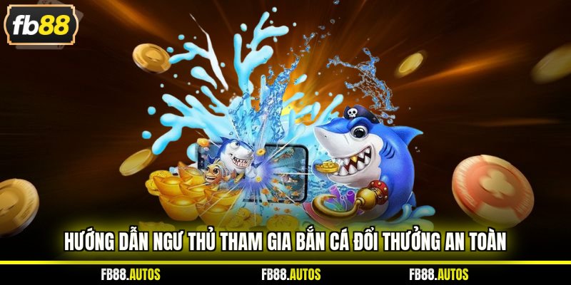 Hướng dẫn ngư thủ tham gia bắn cá đổi thưởng an toàn