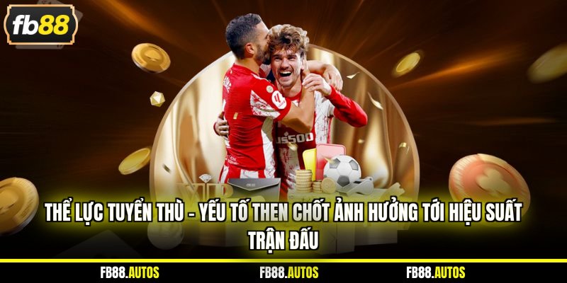 Thể lực tuyển thù - Yếu tố then chốt ảnh hưởng tới hiệu suất trận đấu